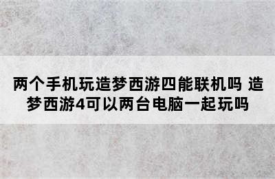 两个手机玩造梦西游四能联机吗 造梦西游4可以两台电脑一起玩吗